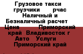 Грузовое такси   грузчики - 230рчас Наличный и Безналичный расчет! › Цена ­ 230 - Приморский край, Владивосток г. Авто » Услуги   . Приморский край